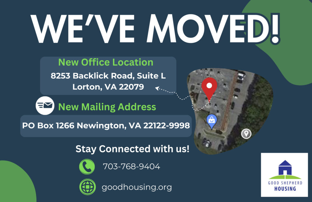 We've Moved! New office location is 8253 Backlick Road, Suite L in Lorton, VA 22079. New mailing address is PO Box 1266 Newington, VA 22122-9998. Our phone number is still (703) 768-9404 and our website is still goodhousing.org